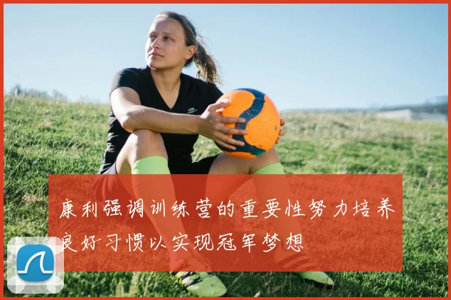 康利强调训练营的重要性努力培养良好习惯以实现冠军梦想