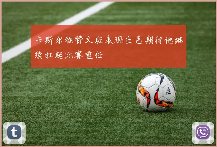 卡斯尔称赞文班表现出色期待他继续扛起比赛重任