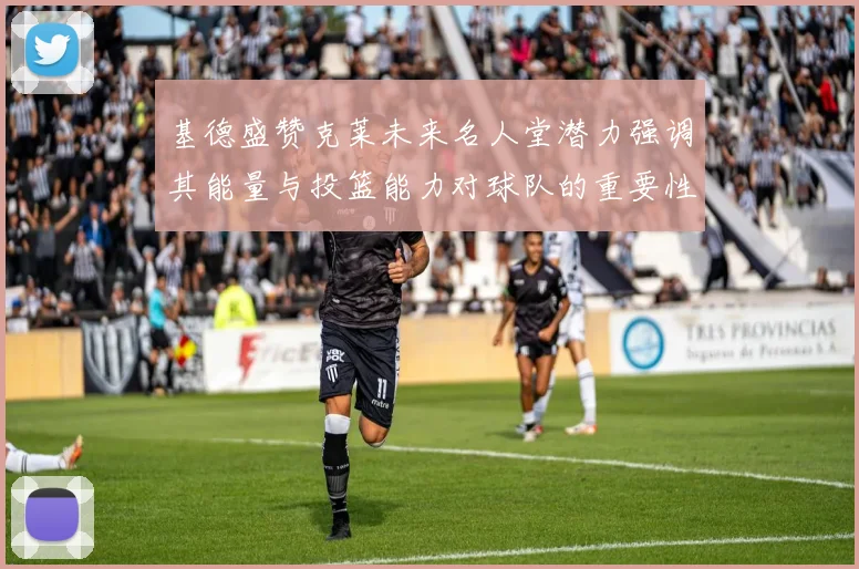 基德盛赞克莱未来名人堂潜力强调其能量与投篮能力对球队的重要性