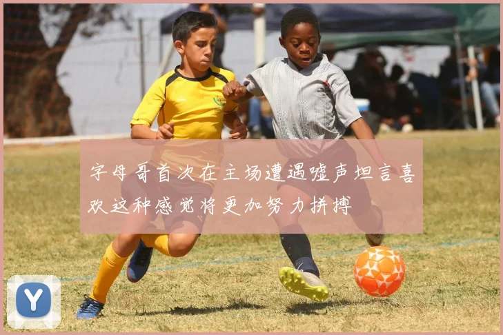 字母哥首次在主场遭遇嘘声坦言喜欢这种感觉将更加努力拼搏