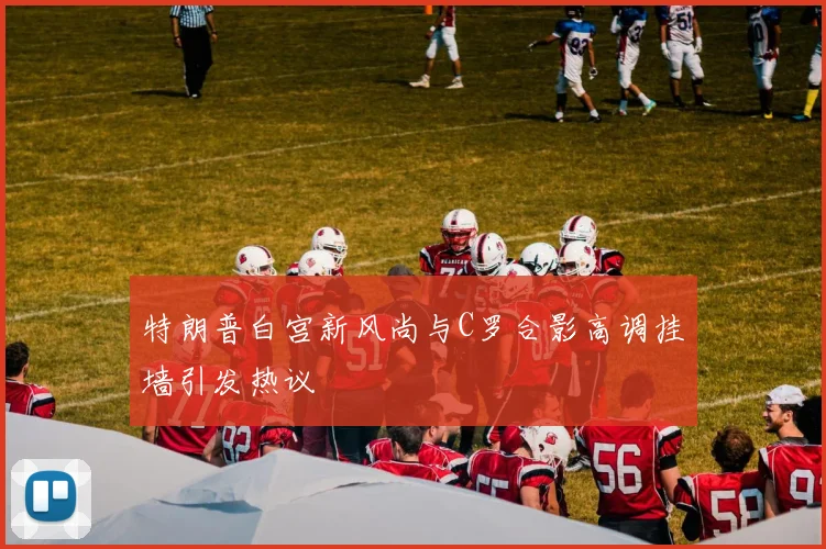 特朗普白宫新风尚与C罗合影高调挂墙引发热议
