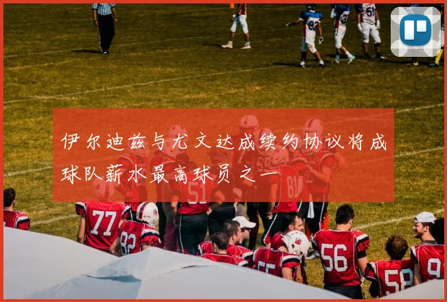 伊尔迪兹与尤文达成续约协议将成球队薪水最高球员之一