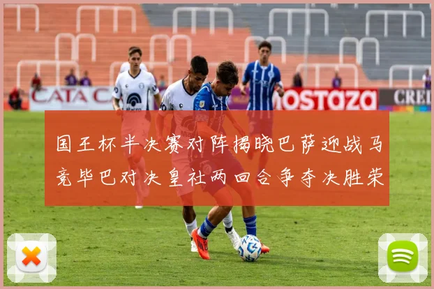 国王杯半决赛对阵揭晓巴萨迎战马竞毕巴对决皇社两回合争夺决胜荣耀