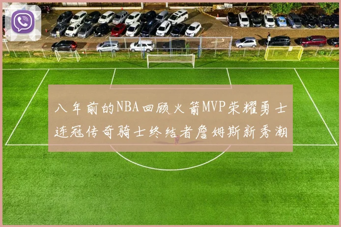 八年前的NBA回顾火箭MVP荣耀勇士连冠传奇骑士终结者詹姆斯新秀潮流涌动