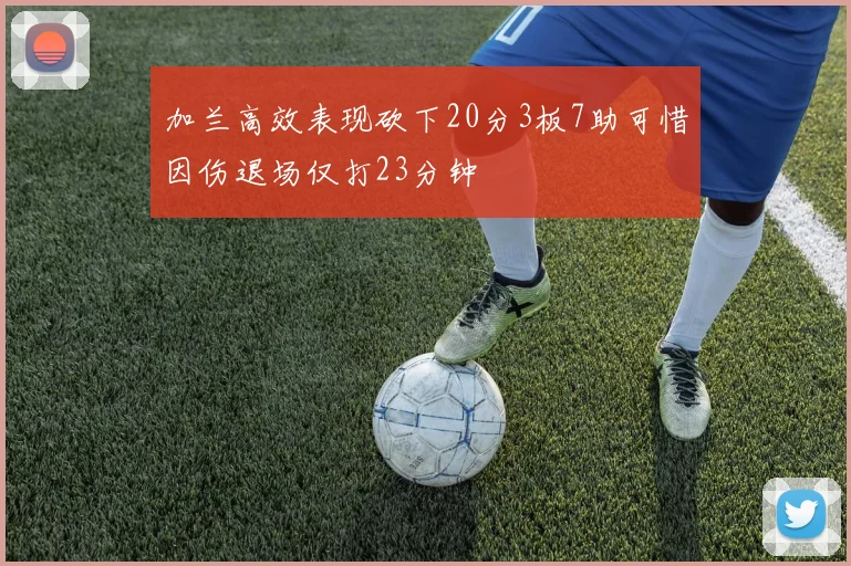 加兰高效表现砍下20分3板7助可惜因伤退场仅打23分钟