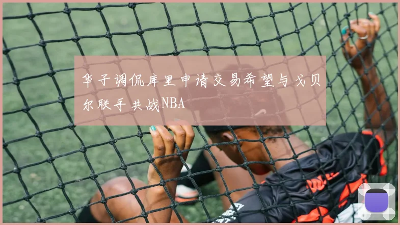 华子调侃库里申请交易希望与戈贝尔联手共战NBA