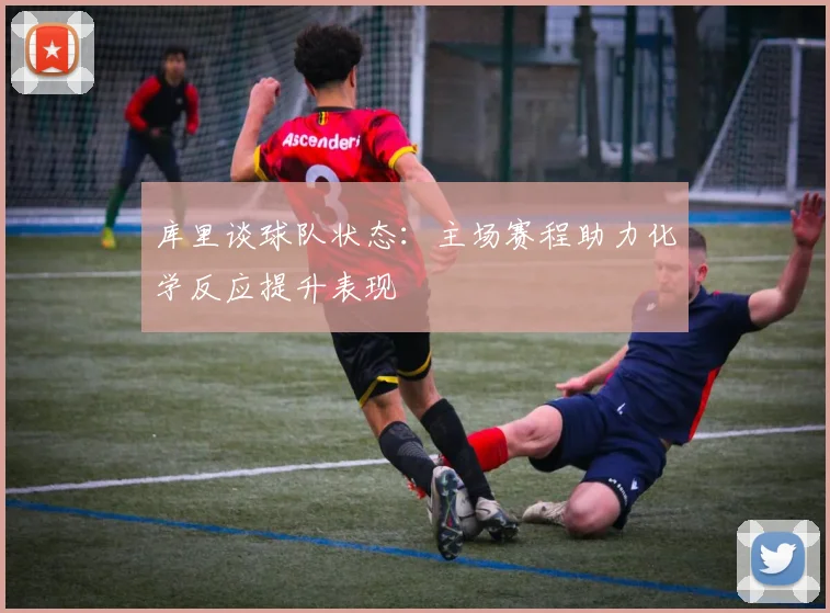 库里谈球队状态：主场赛程助力化学反应提升表现